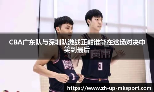 CBA广东队与深圳队激战正酣谁能在这场对决中笑到最后