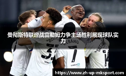 曼彻斯特联迎战富勒姆力争主场胜利展现球队实力