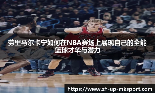 劳里马尔卡宁如何在NBA赛场上展现自己的全能篮球才华与潜力