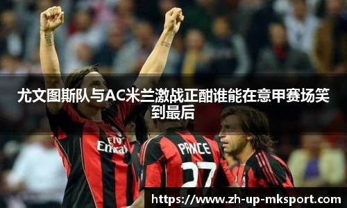 尤文图斯队与AC米兰激战正酣谁能在意甲赛场笑到最后
