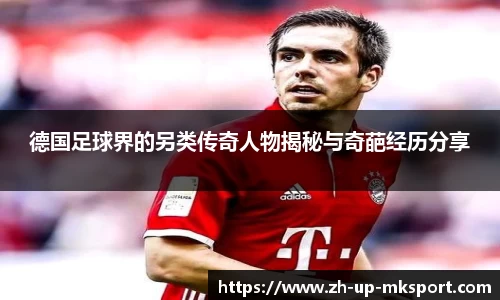 德国足球界的另类传奇人物揭秘与奇葩经历分享