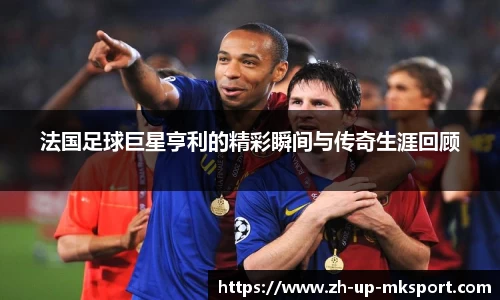 法国足球巨星亨利的精彩瞬间与传奇生涯回顾