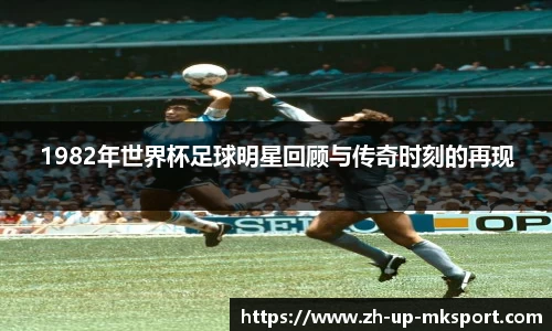 1982年世界杯足球明星回顾与传奇时刻的再现